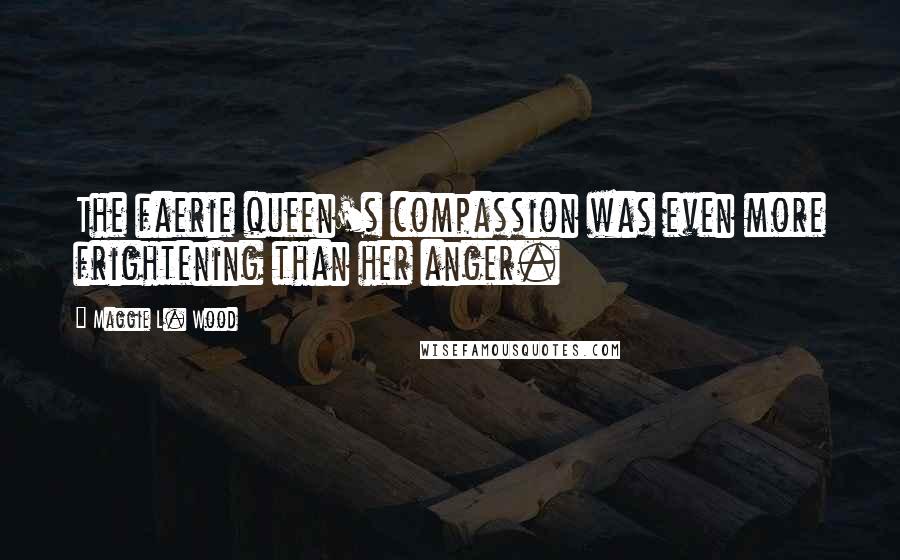 Maggie L. Wood Quotes: The faerie queen's compassion was even more frightening than her anger.