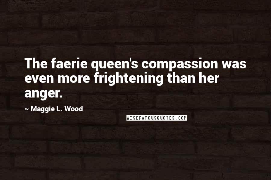 Maggie L. Wood Quotes: The faerie queen's compassion was even more frightening than her anger.