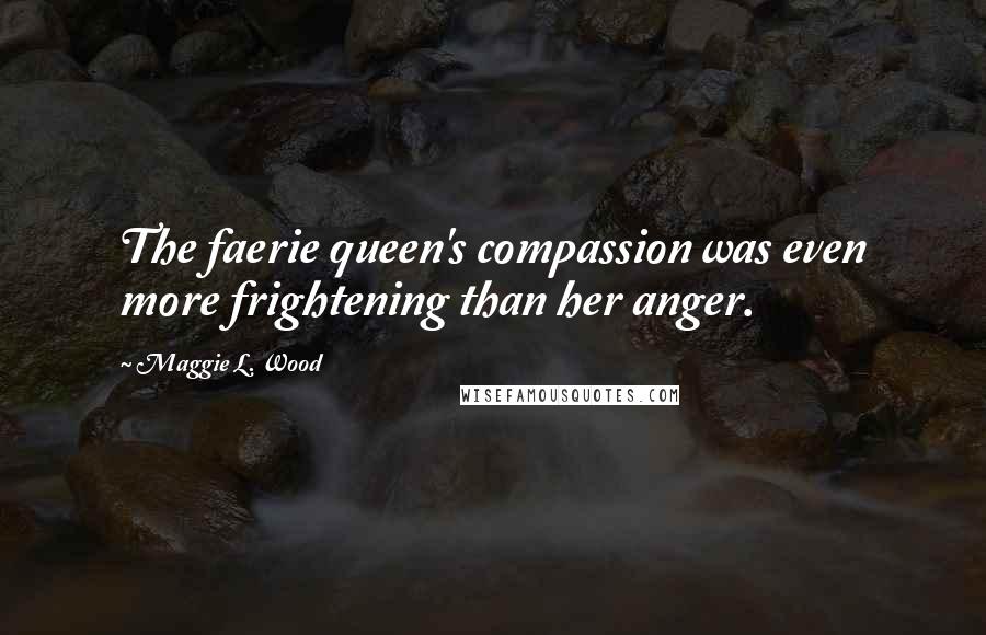 Maggie L. Wood Quotes: The faerie queen's compassion was even more frightening than her anger.