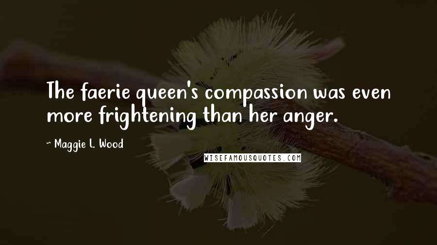 Maggie L. Wood Quotes: The faerie queen's compassion was even more frightening than her anger.