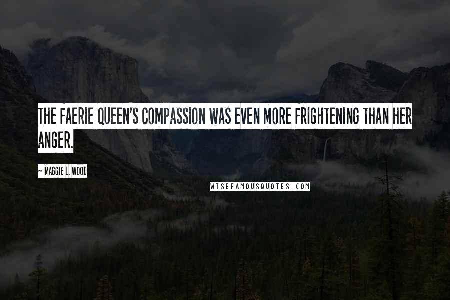 Maggie L. Wood Quotes: The faerie queen's compassion was even more frightening than her anger.