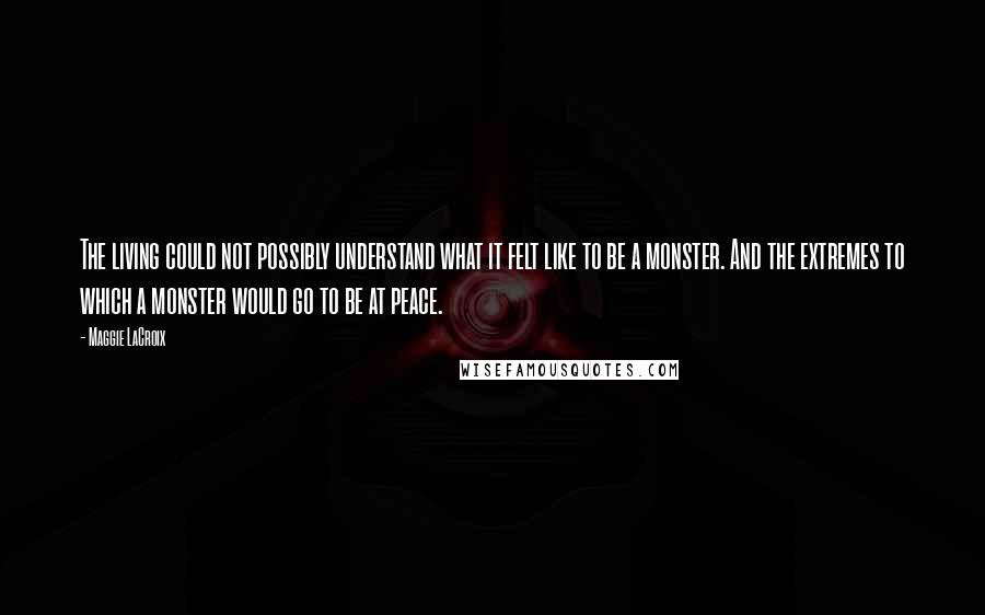 Maggie LaCroix Quotes: The living could not possibly understand what it felt like to be a monster. And the extremes to which a monster would go to be at peace.