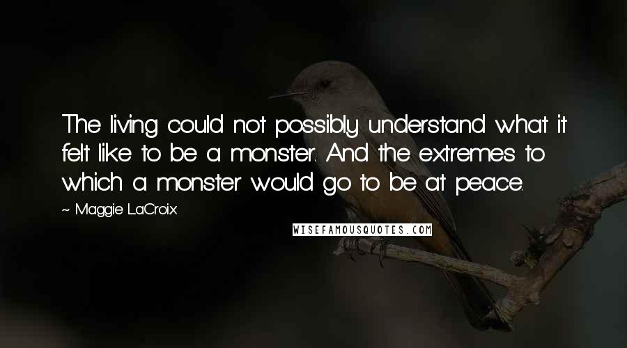 Maggie LaCroix Quotes: The living could not possibly understand what it felt like to be a monster. And the extremes to which a monster would go to be at peace.