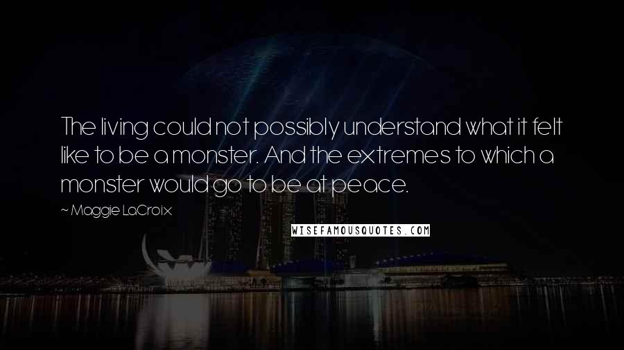Maggie LaCroix Quotes: The living could not possibly understand what it felt like to be a monster. And the extremes to which a monster would go to be at peace.