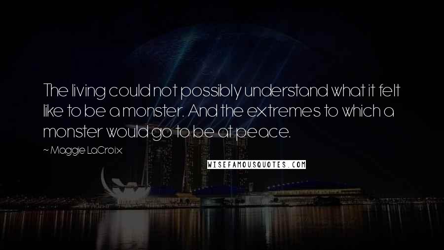 Maggie LaCroix Quotes: The living could not possibly understand what it felt like to be a monster. And the extremes to which a monster would go to be at peace.