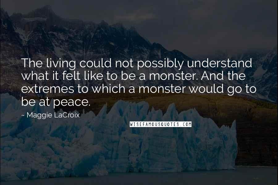 Maggie LaCroix Quotes: The living could not possibly understand what it felt like to be a monster. And the extremes to which a monster would go to be at peace.