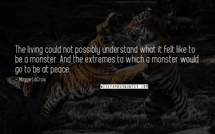 Maggie LaCroix Quotes: The living could not possibly understand what it felt like to be a monster. And the extremes to which a monster would go to be at peace.