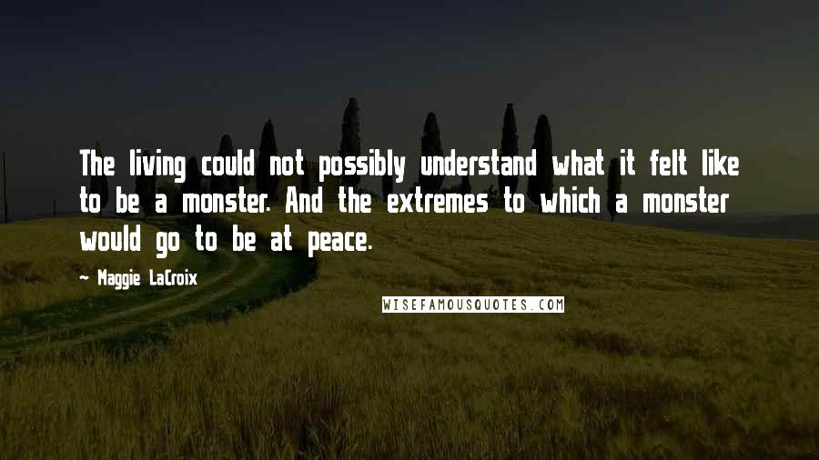 Maggie LaCroix Quotes: The living could not possibly understand what it felt like to be a monster. And the extremes to which a monster would go to be at peace.