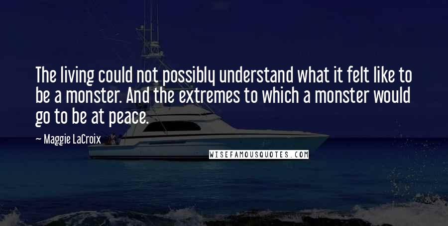 Maggie LaCroix Quotes: The living could not possibly understand what it felt like to be a monster. And the extremes to which a monster would go to be at peace.