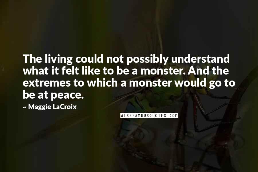 Maggie LaCroix Quotes: The living could not possibly understand what it felt like to be a monster. And the extremes to which a monster would go to be at peace.