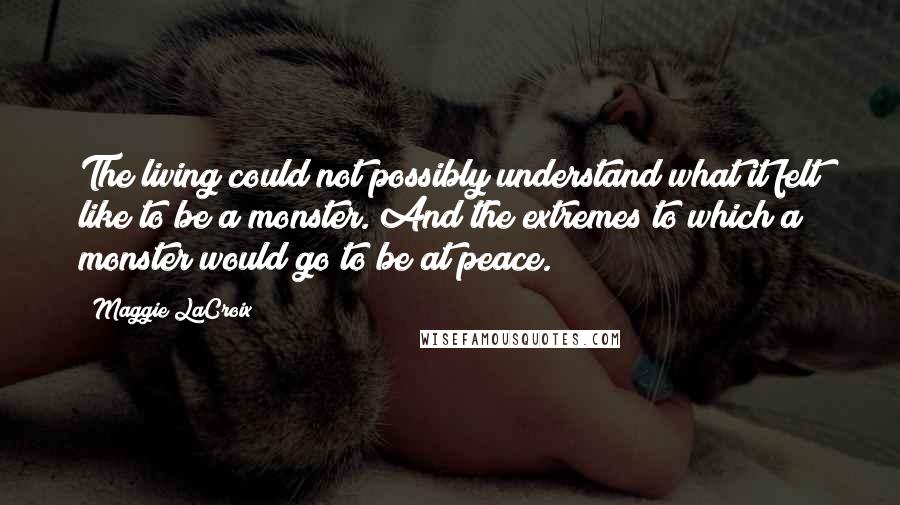 Maggie LaCroix Quotes: The living could not possibly understand what it felt like to be a monster. And the extremes to which a monster would go to be at peace.