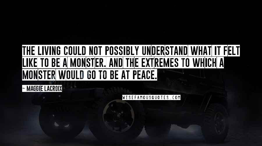 Maggie LaCroix Quotes: The living could not possibly understand what it felt like to be a monster. And the extremes to which a monster would go to be at peace.