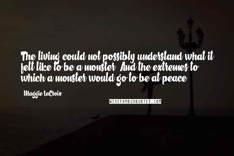 Maggie LaCroix Quotes: The living could not possibly understand what it felt like to be a monster. And the extremes to which a monster would go to be at peace.