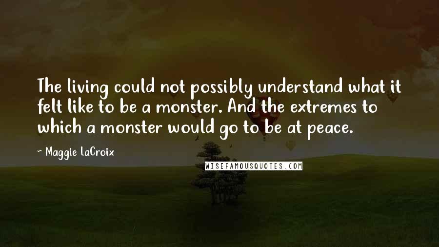 Maggie LaCroix Quotes: The living could not possibly understand what it felt like to be a monster. And the extremes to which a monster would go to be at peace.