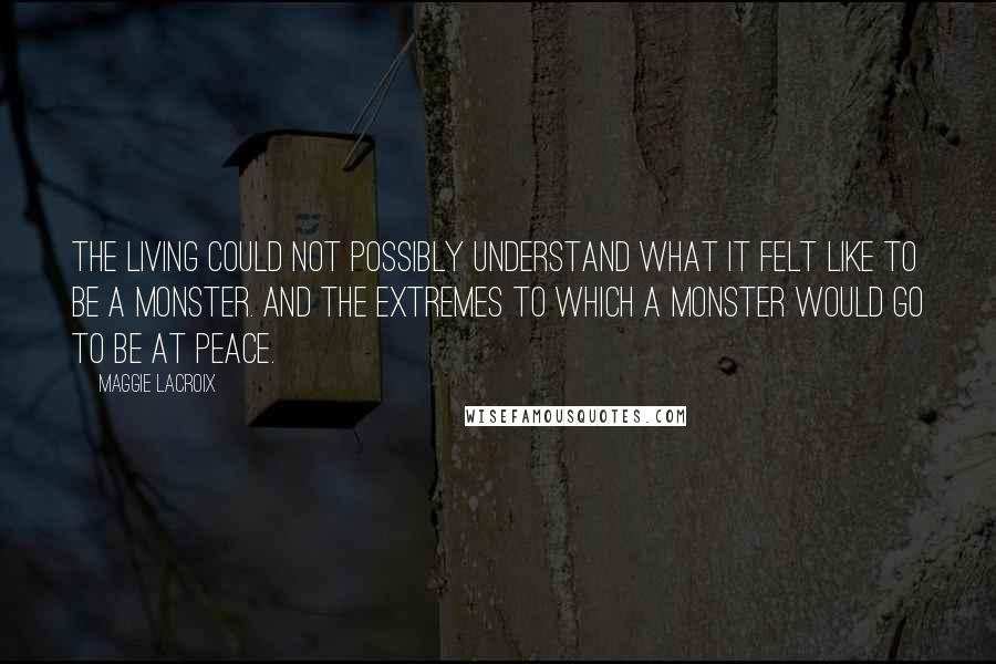 Maggie LaCroix Quotes: The living could not possibly understand what it felt like to be a monster. And the extremes to which a monster would go to be at peace.
