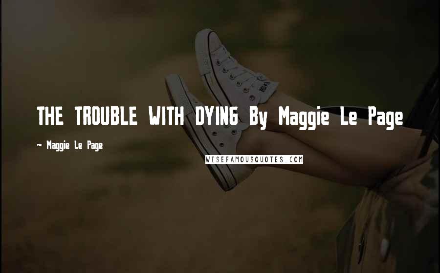 Maggie Le Page Quotes: THE TROUBLE WITH DYING By Maggie Le Page