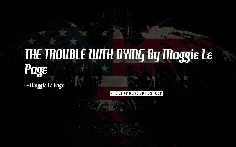 Maggie Le Page Quotes: THE TROUBLE WITH DYING By Maggie Le Page