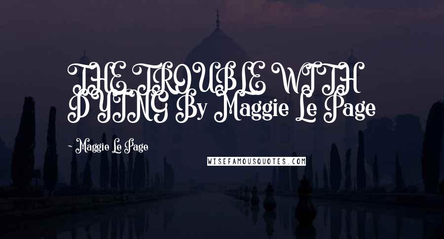 Maggie Le Page Quotes: THE TROUBLE WITH DYING By Maggie Le Page