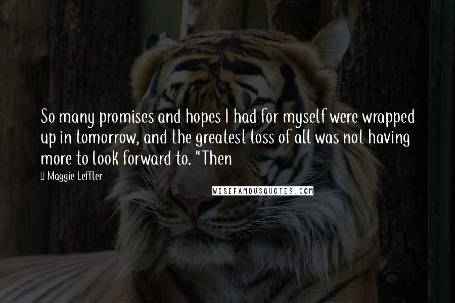 Maggie Leffler Quotes: So many promises and hopes I had for myself were wrapped up in tomorrow, and the greatest loss of all was not having more to look forward to. "Then