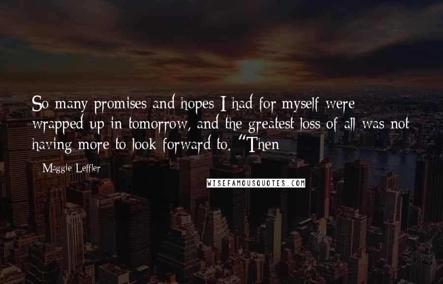 Maggie Leffler Quotes: So many promises and hopes I had for myself were wrapped up in tomorrow, and the greatest loss of all was not having more to look forward to. "Then