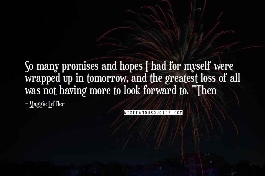 Maggie Leffler Quotes: So many promises and hopes I had for myself were wrapped up in tomorrow, and the greatest loss of all was not having more to look forward to. "Then