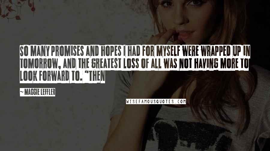 Maggie Leffler Quotes: So many promises and hopes I had for myself were wrapped up in tomorrow, and the greatest loss of all was not having more to look forward to. "Then