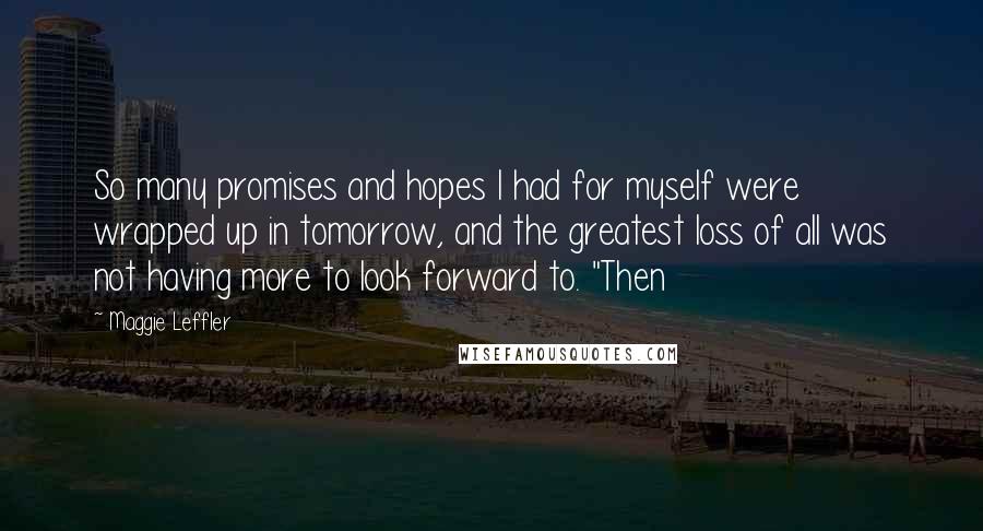 Maggie Leffler Quotes: So many promises and hopes I had for myself were wrapped up in tomorrow, and the greatest loss of all was not having more to look forward to. "Then