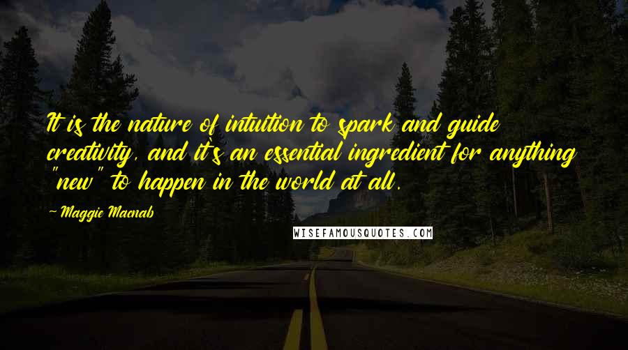 Maggie Macnab Quotes: It is the nature of intuition to spark and guide creativity, and it's an essential ingredient for anything "new" to happen in the world at all.