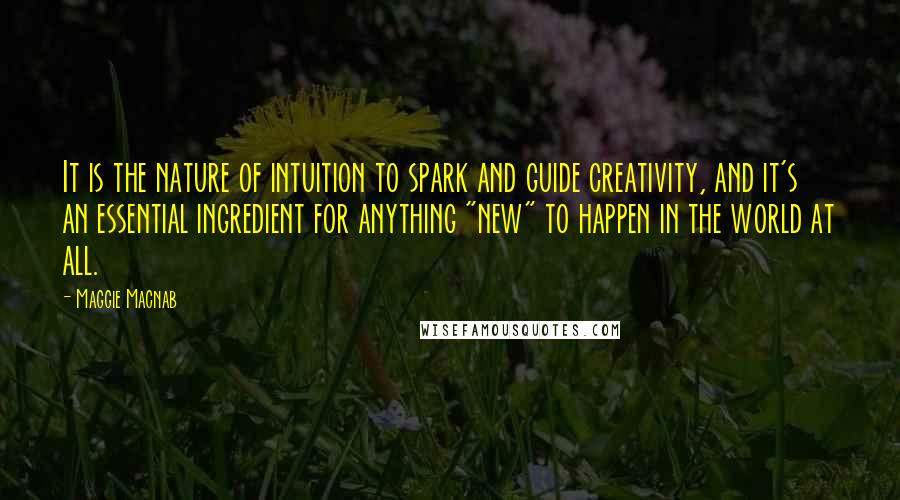 Maggie Macnab Quotes: It is the nature of intuition to spark and guide creativity, and it's an essential ingredient for anything "new" to happen in the world at all.