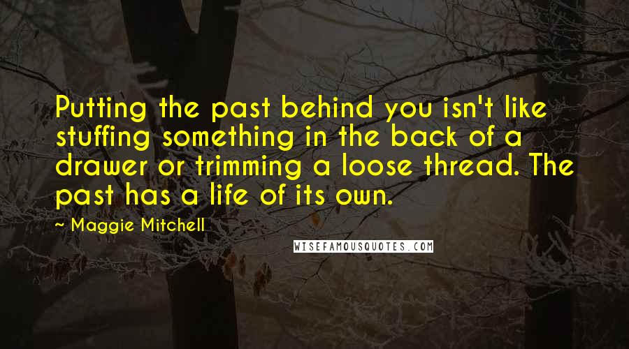 Maggie Mitchell Quotes: Putting the past behind you isn't like stuffing something in the back of a drawer or trimming a loose thread. The past has a life of its own.