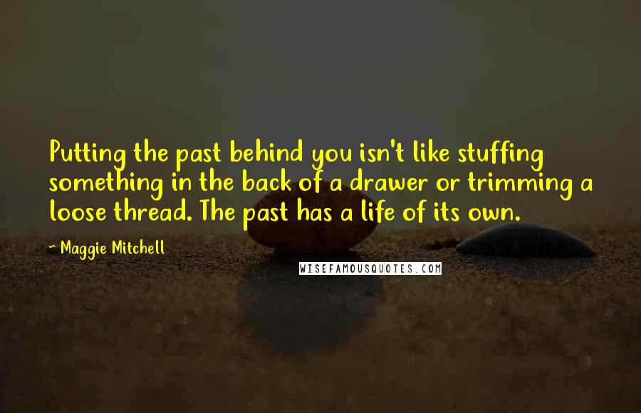 Maggie Mitchell Quotes: Putting the past behind you isn't like stuffing something in the back of a drawer or trimming a loose thread. The past has a life of its own.