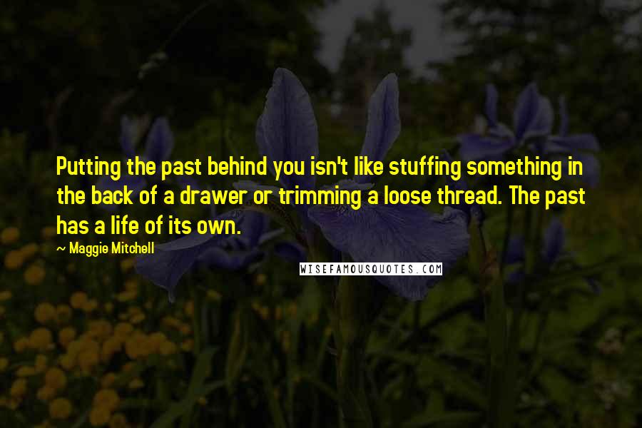 Maggie Mitchell Quotes: Putting the past behind you isn't like stuffing something in the back of a drawer or trimming a loose thread. The past has a life of its own.