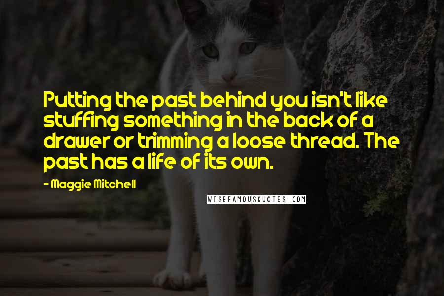 Maggie Mitchell Quotes: Putting the past behind you isn't like stuffing something in the back of a drawer or trimming a loose thread. The past has a life of its own.