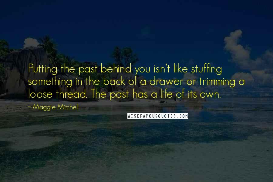 Maggie Mitchell Quotes: Putting the past behind you isn't like stuffing something in the back of a drawer or trimming a loose thread. The past has a life of its own.