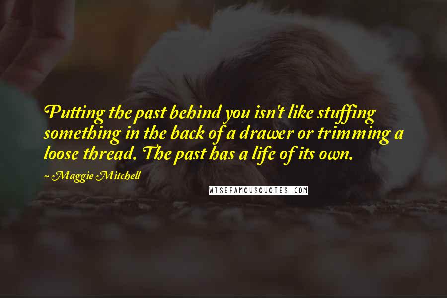 Maggie Mitchell Quotes: Putting the past behind you isn't like stuffing something in the back of a drawer or trimming a loose thread. The past has a life of its own.