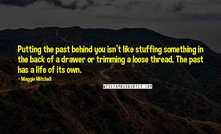 Maggie Mitchell Quotes: Putting the past behind you isn't like stuffing something in the back of a drawer or trimming a loose thread. The past has a life of its own.