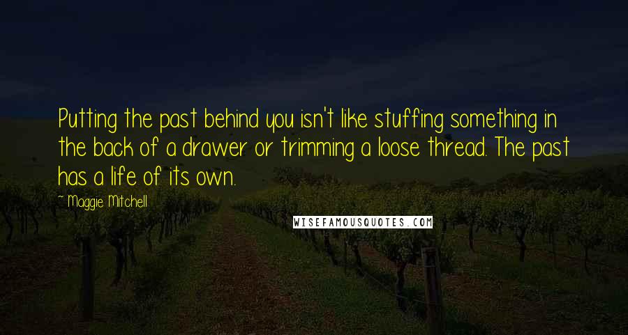 Maggie Mitchell Quotes: Putting the past behind you isn't like stuffing something in the back of a drawer or trimming a loose thread. The past has a life of its own.