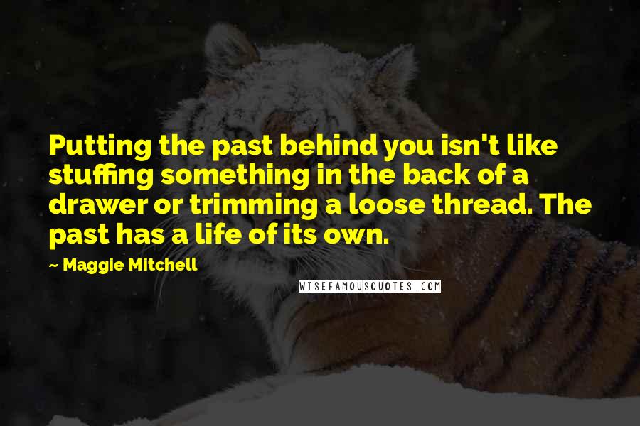 Maggie Mitchell Quotes: Putting the past behind you isn't like stuffing something in the back of a drawer or trimming a loose thread. The past has a life of its own.