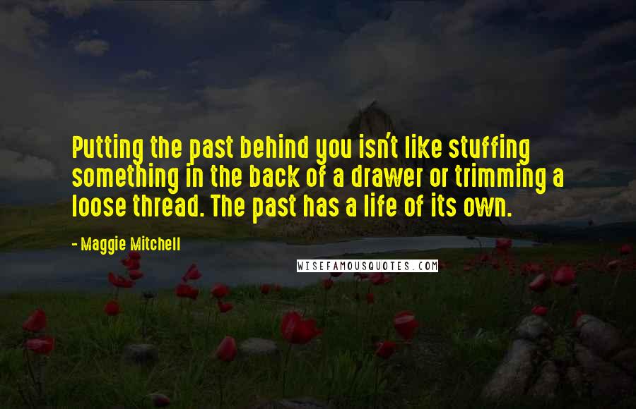 Maggie Mitchell Quotes: Putting the past behind you isn't like stuffing something in the back of a drawer or trimming a loose thread. The past has a life of its own.