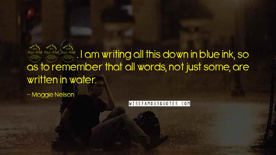 Maggie Nelson Quotes: 229. I am writing all this down in blue ink, so as to remember that all words, not just some, are written in water.