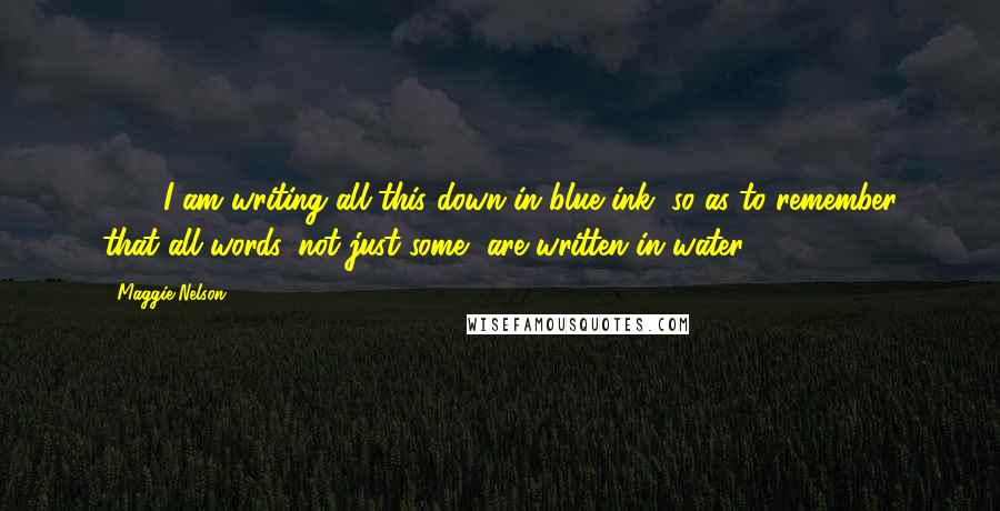 Maggie Nelson Quotes: 229. I am writing all this down in blue ink, so as to remember that all words, not just some, are written in water.