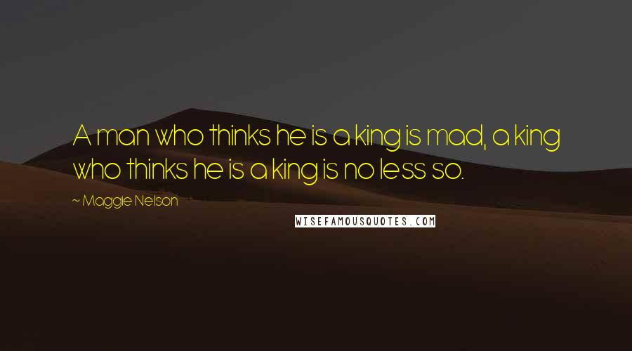 Maggie Nelson Quotes: A man who thinks he is a king is mad, a king who thinks he is a king is no less so.