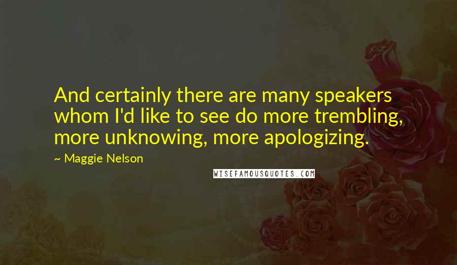 Maggie Nelson Quotes: And certainly there are many speakers whom I'd like to see do more trembling, more unknowing, more apologizing.