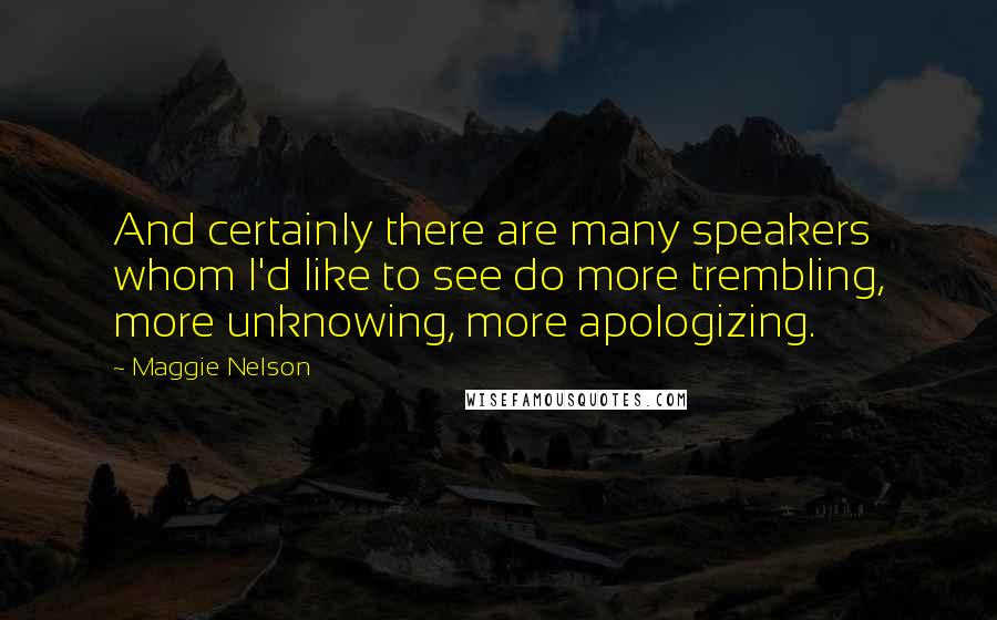 Maggie Nelson Quotes: And certainly there are many speakers whom I'd like to see do more trembling, more unknowing, more apologizing.