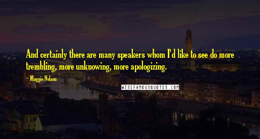 Maggie Nelson Quotes: And certainly there are many speakers whom I'd like to see do more trembling, more unknowing, more apologizing.