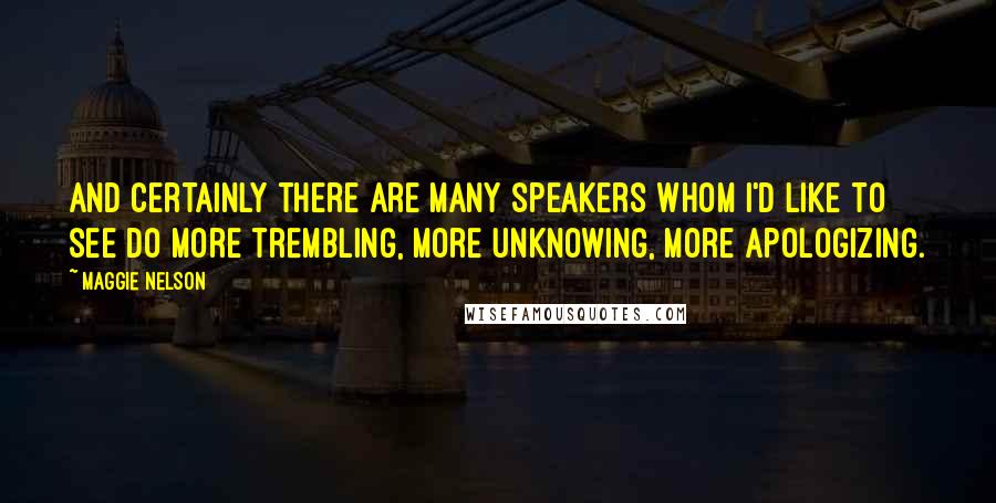 Maggie Nelson Quotes: And certainly there are many speakers whom I'd like to see do more trembling, more unknowing, more apologizing.