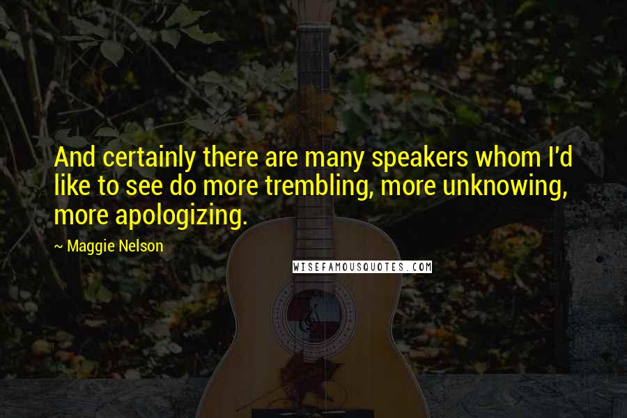 Maggie Nelson Quotes: And certainly there are many speakers whom I'd like to see do more trembling, more unknowing, more apologizing.