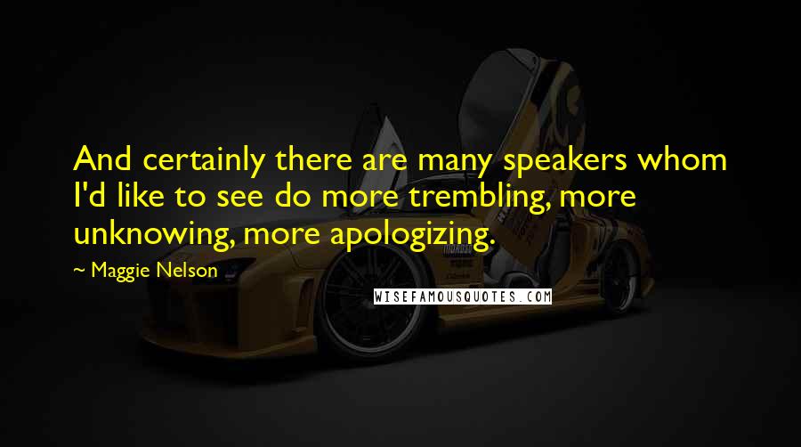 Maggie Nelson Quotes: And certainly there are many speakers whom I'd like to see do more trembling, more unknowing, more apologizing.