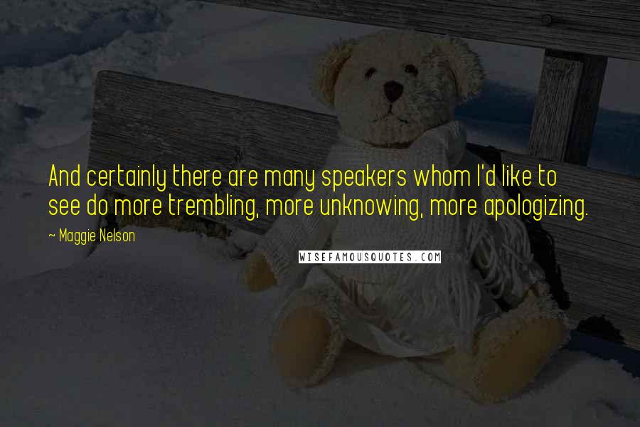 Maggie Nelson Quotes: And certainly there are many speakers whom I'd like to see do more trembling, more unknowing, more apologizing.