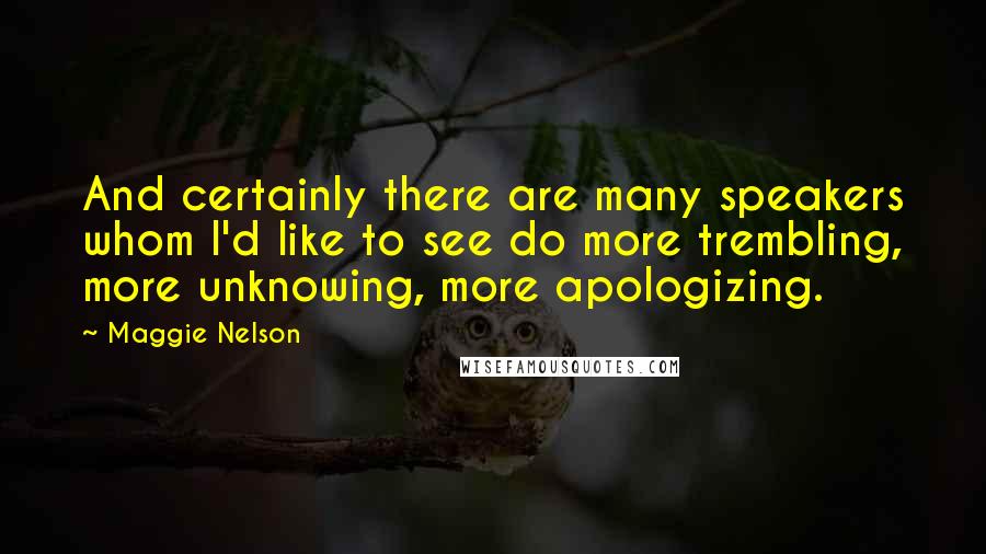 Maggie Nelson Quotes: And certainly there are many speakers whom I'd like to see do more trembling, more unknowing, more apologizing.